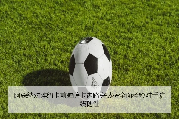 阿森纳对阵纽卡前瞻萨卡边路突破将全面考验对手防线韧性